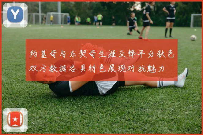 约基奇与东契奇生涯交锋平分秋色双方数据各具特色展现对抗魅力