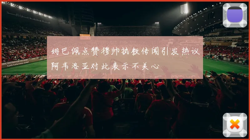 姆巴佩点赞穆帅执教传闻引发热议阿韦洛亚对此表示不关心