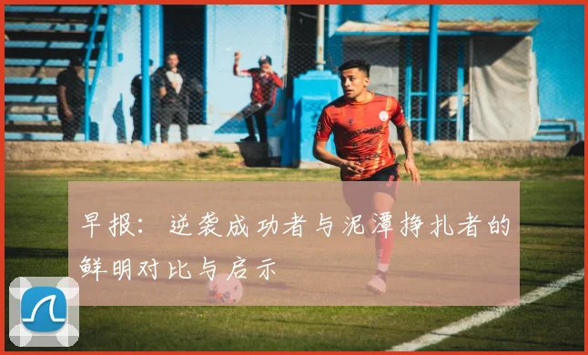 早报：逆袭成功者与泥潭挣扎者的鲜明对比与启示