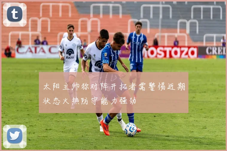 太阳主帅称对阵开拓者需警惕近期状态火热防守能力强劲