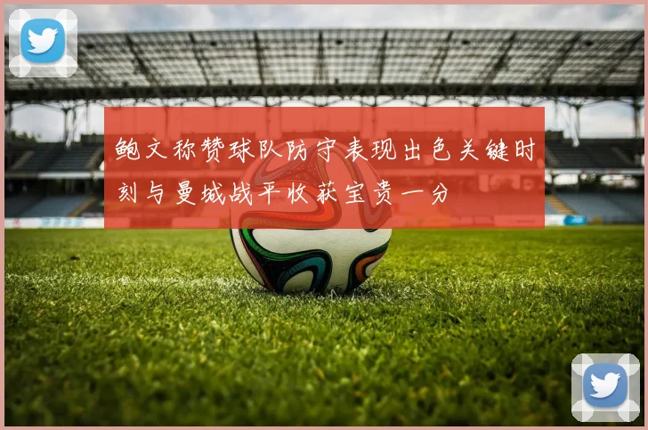鲍文称赞球队防守表现出色关键时刻与曼城战平收获宝贵一分