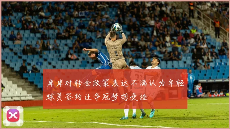 库库对转会政策表达不满认为年轻球员签约让争冠梦想受挫