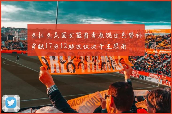 克拉克美国女篮首秀表现出色替补贡献17分12助攻仅次于王思雨
