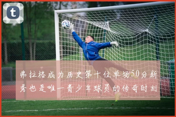 弗拉格成为历史第十位单场50分新秀也是唯一青少年球员的传奇时刻