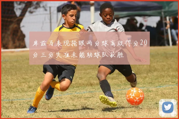 库兹马表现抢眼两分球高效得分20分三分失准未能助球队获胜