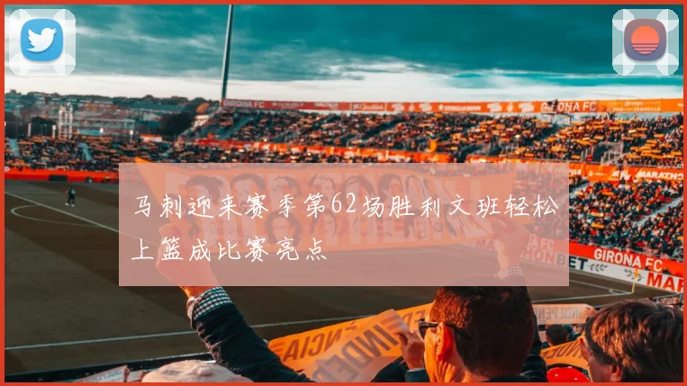 马刺迎来赛季第62场胜利文班轻松上篮成比赛亮点