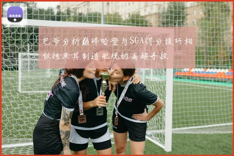 巴爷分析巅峰哈登与SGA得分技巧相似性及其制造犯规的高超手段