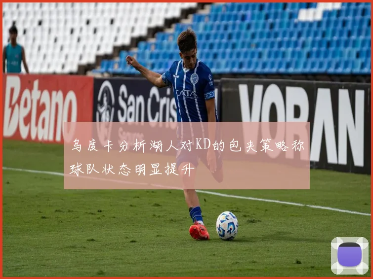 乌度卡分析湖人对KD的包夹策略称球队状态明显提升