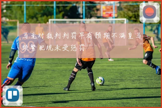 马竞对裁判判罚早有预期不满皇马频繁犯规未受惩罚