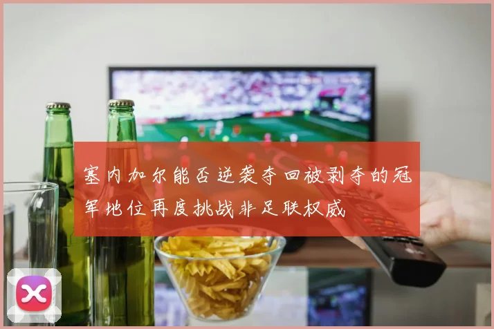 塞内加尔能否逆袭夺回被剥夺的冠军地位再度挑战非足联权威