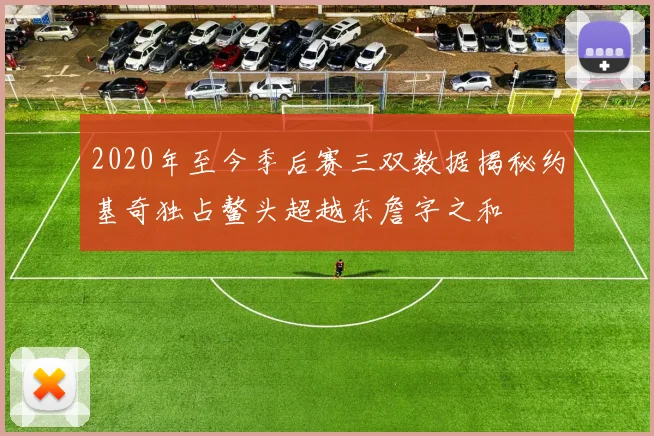 2020年至今季后赛三双数据揭秘约基奇独占鳌头超越东詹字之和