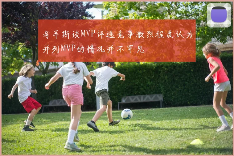 考辛斯谈MVP评选竞争激烈程度认为并列MVP的情况并不罕见