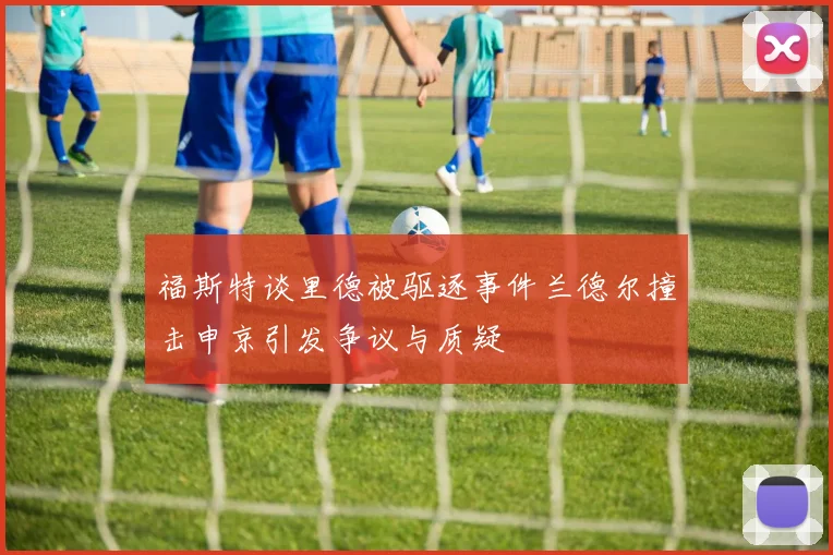 福斯特谈里德被驱逐事件兰德尔撞击申京引发争议与质疑