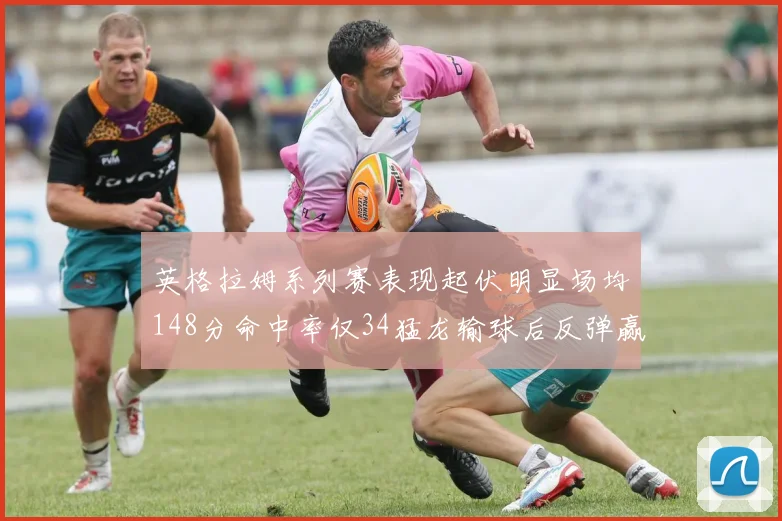 英格拉姆系列赛表现起伏明显场均148分命中率仅34猛龙输球后反弹赢得21分
