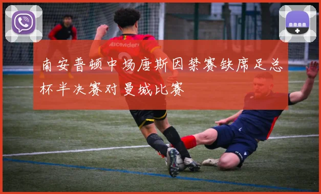 南安普顿中场唐斯因禁赛缺席足总杯半决赛对曼城比赛