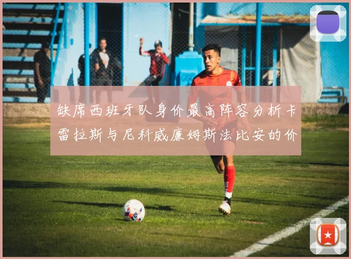 缺席西班牙队身价最高阵容分析卡雷拉斯与尼科威廉姆斯法比安的价值探讨