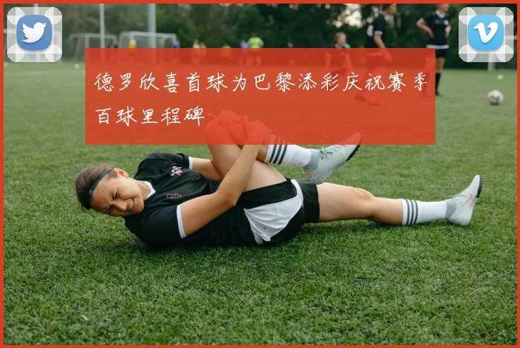 德罗欣喜首球为巴黎添彩庆祝赛季百球里程碑