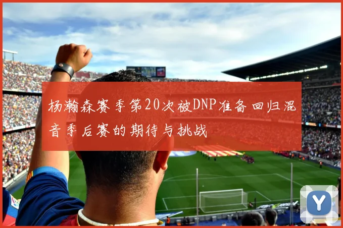 杨瀚森赛季第20次被DNP准备回归混音季后赛的期待与挑战