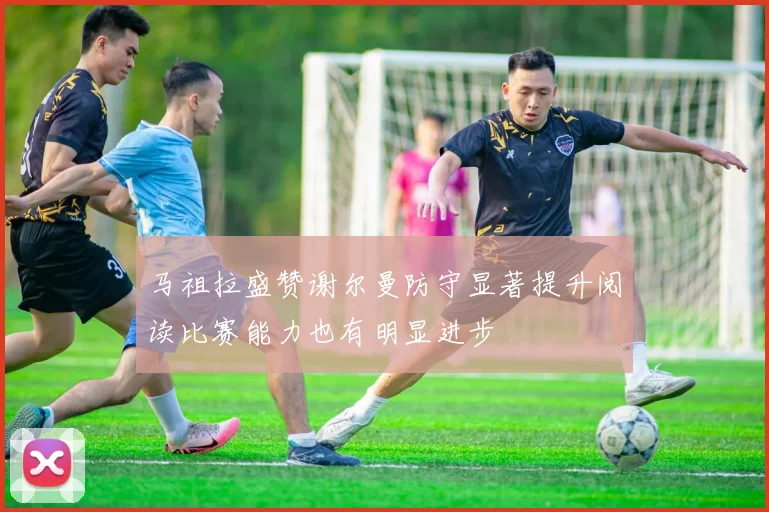 马祖拉盛赞谢尔曼防守显著提升阅读比赛能力也有明显进步