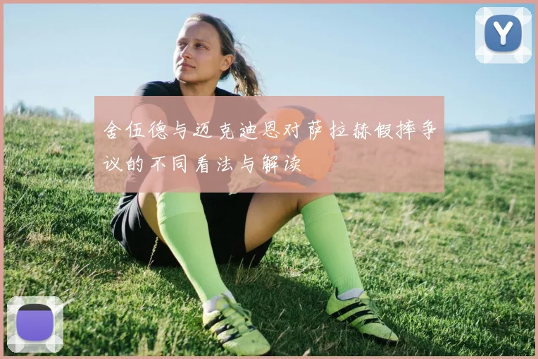 舍伍德与迈克迪恩对萨拉赫假摔争议的不同看法与解读