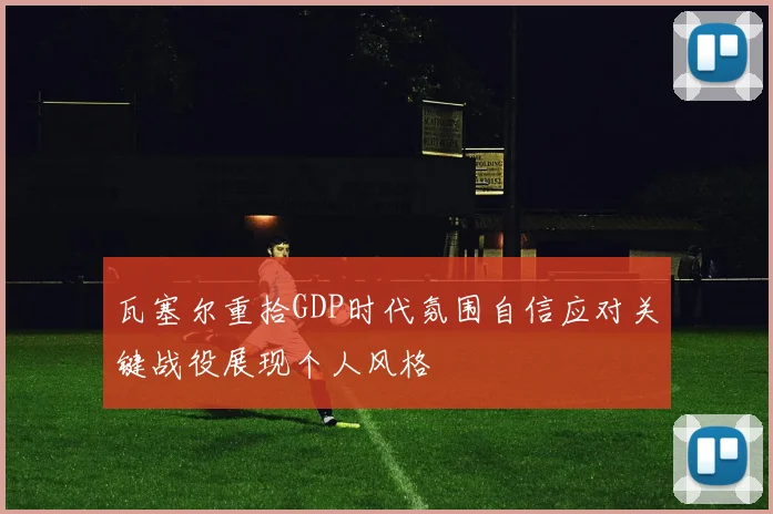 瓦塞尔重拾GDP时代氛围自信应对关键战役展现个人风格