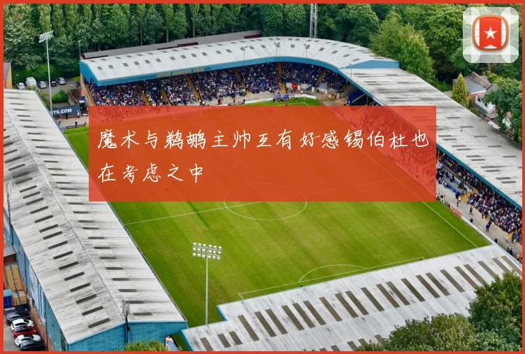 魔术与鹈鹕主帅互有好感锡伯杜也在考虑之中