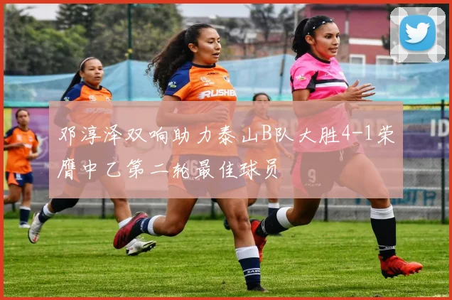 邓淳泽双响助力泰山B队大胜4-1荣膺中乙第二轮最佳球员
