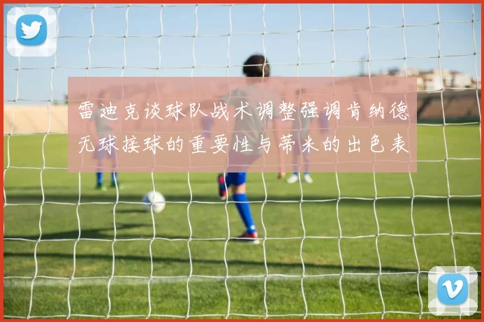 雷迪克谈球队战术调整强调肯纳德无球接球的重要性与蒂米的出色表现