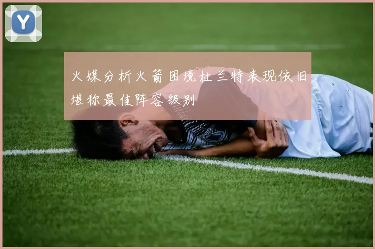 火媒分析火箭困境杜兰特表现依旧堪称最佳阵容级别