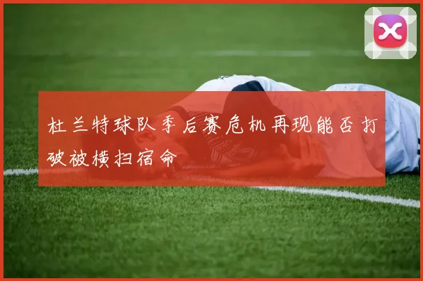 杜兰特球队季后赛危机再现能否打破被横扫宿命